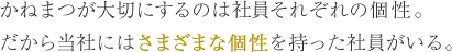 かねまつが大切にするのは社員それぞれの個性。だから当社にはさまざまな個性を持った社員がいる。