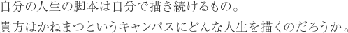 自分の人生の脚本は自分で描き続けるもの。貴方はかねまつというキャンパスにどんな人生を描くのだろうか。