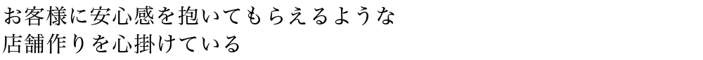 お客様に安心感を抱いてもらえるような店舗作りを心掛けている。