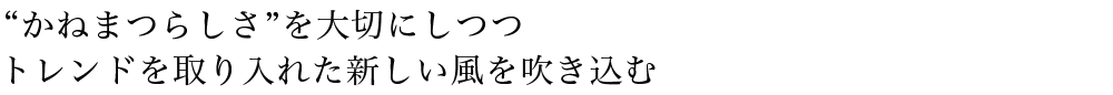 “かねまつらしさ”を大切にしつつトレンドを取り入れた新しい風を吹き込む