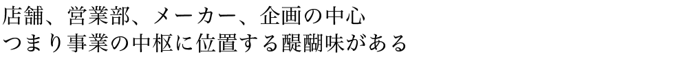 店舗、営業部、メーカー、企画の中心。つまり事業の中枢に位置する醍醐味がある