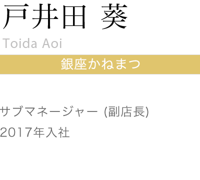 戸井田 葵
Toida Aoi
銀座かねまつ
サブマネージャー（副店長）
2017年入社